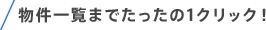 物件一覧までたったの1クリック！