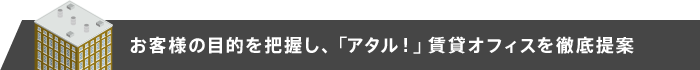 お客様の目的を把握し、「アタル！」賃貸オフィスを徹底提案