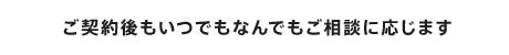 ご契約後もいつでもなんでもご相談に応じます